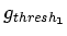 $ g_{{thresh}_\mathbf{1}}$