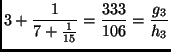 $\displaystyle 3+\frac{1}{7+\frac{1}{15}}=\frac{333}{106}=\frac{g_3}{h_3}
$