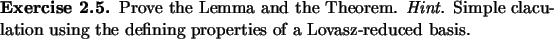 \begin{exercise}
% latex2html id marker 920Prove the Lemma and the Theorem. {\...
...culation
using the defining properties of a Lovasz-reduced basis.
\end{exercise}