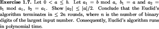 \begin{exercise}
% latex2html id marker 947Let $0<a\leq b$. Let $a_1=b\ {\rm m...
...number. Consequently,
Euclid's algorithm runs in polynomial time.
\end{exercise}
