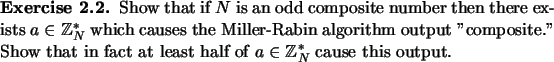 \begin{exercise}
% latex2html id marker 974Show that if $N$\ is an odd composi...
... fact at least half of
$a\in{\mathbb{Z}}_N^*$\ cause this output.
\end{exercise}