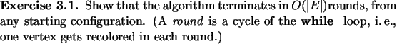 \begin{exercise}
% latex2html id marker 981Show that the algorithm terminates ...
...while\ }\ loop,
i.\,e., one vertex gets recolored in each round.)
\end{exercise}