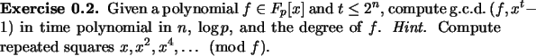 \begin{exercise}
% latex2html id marker 838Given a polynomial $f\in F_p[x]$\ a...
...{\em Hint.} Compute repeated squares $x, x^2, x^4,\dots \pmod f$.
\end{exercise}