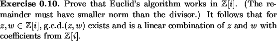 \begin{exercise}
% latex2html id marker 935Prove that Euclid's algorithm works...
...nation
of $z$\ and $w$\ with coefficients from ${\mathbb{Z}}[i]$.
\end{exercise}