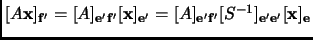 $ [A{\mathbf{x}}]_{{\mathbf{f'}}}=[A]_{{\mathbf{e'}}{\mathbf{f'}}}[{\mathbf{x}}]...
...\mathbf{f'}}}[S^{-1}]_{{\mathbf{e'}}{\mathbf{e'}}}[{\mathbf{x}}]_{{\mathbf{e}}}$