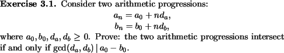 \begin{exercise}
% latex2html id marker 944Consider two arithmetic progression...
...
intersect if and only if $\text{gcd}(d_a,d_b){\,\mid\,}a_0-b_0$.
\end{exercise}