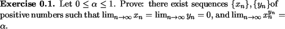 \begin{exercise}
% latex2html id marker 826Let $0\le \alpha\le 1$. Prove: ther...
...\lim_{n\to\infty}y_n=0$,
and $\lim_{n\to\infty}x_n^{y_n}=\alpha.$\end{exercise}