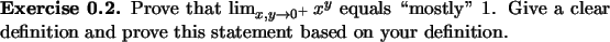 \begin{exercise}
% latex2html id marker 828Prove that $\lim_{x,y\to 0^+}x^y$\ ...
...ear definition and prove this statement based on your definition.
\end{exercise}