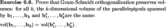 \begin{exercise}
% latex2html id marker 826Prove that Gram-Schmidt orthogonali...
...\mathbf{b}}_k)=$\ vol$({\mathbf{b}}_1^*,\dots,{\mathbf{b}}_k^*)$.
\end{exercise}