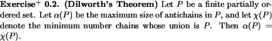 \begin{exx}
% latex2html id marker 724
{\bf (Dilworth's Theorem)} Let $P$\ be a ...
...the minimum number chains whose union is $P$.
Then $\alpha(P)=\chi(P).$\end{exx}