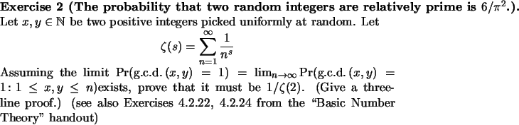 \begin{exercise}[The probability that two random integers are relatively prime i...
...xercises 4.2.22, 4.2.24 from the \lq\lq Basic Number Theory'' handout)
\end{exercise}
