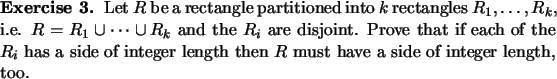 \begin{exercise}
Let $R$\ be a rectangle partitioned into $k$\ rectangles $R_1,\...
...integer length
then $R$\ must have a side of integer length, too.
\end{exercise}