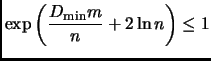 % latex2html id marker 2771
$\displaystyle \exp\left(\frac{{D_{\mathrm{min}}}m}{n} + 2 \ln n\right) \le 1
$