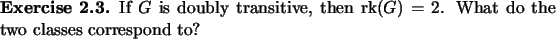\begin{exercise}
% latex2html id marker 1105If $G$\ is doubly transitive, then...
...\rm rk}\nolimits (G) = 2$.
What do the two classes correspond to?
\end{exercise}