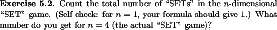 \begin{exercise}
% latex2html id marker 799Count the total number of \lq\lq SETs'' ...
...1.) What number do
you get for $n=4$ (the actual \lq\lq SET'' game)?
\end{exercise}