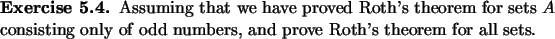 \begin{exercise}
% latex2html id marker 803Assuming that we have proved Roth's...
...ting
only of odd numbers, and prove Roth's theorem for all sets.
\end{exercise}